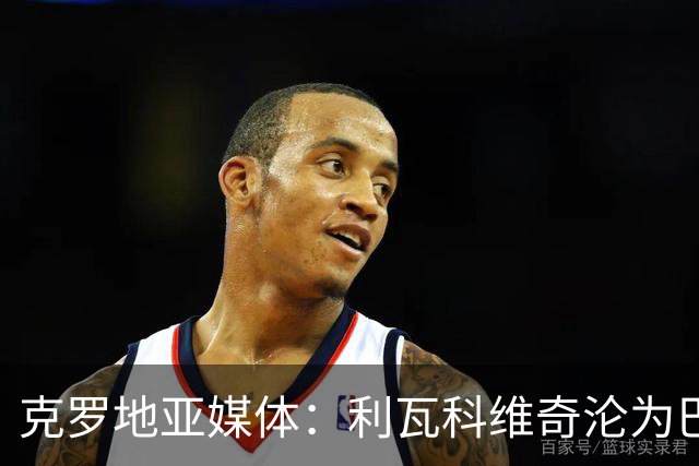 克罗地亚媒体：利瓦科维奇沦为巴萨第三门将，国家队成最大输家